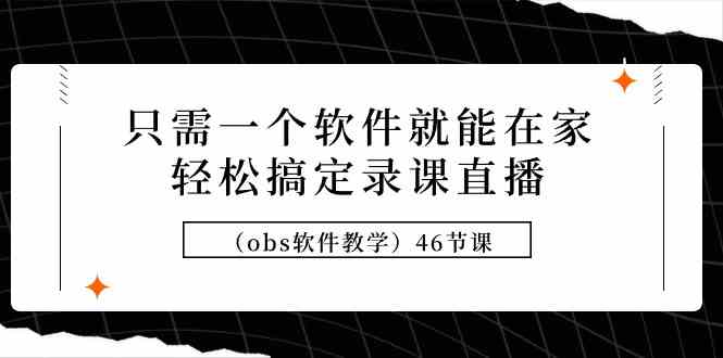 （9336期）只需一个软件就能在家轻松搞定录课直播（obs软件教学）46节课-寒衣客