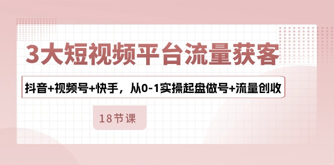 （10778期）3大短视频平台流量获客，抖音+视频号+快手，从0-1实操起盘做号+流量创收-寒山客