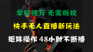 单日破万，快手无人直播新玩法，无需版权，支持矩阵操作，48小时不断播-寒山客