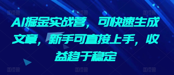 AI掘金实战营，可快速生成文章，新手可直接上手，收益趋于稳定-寒山客
