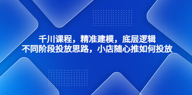 千川课程，精准建模，底层逻辑，不同阶段投放思路，小店随心推如何投放-寒衣客