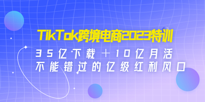 TikTok跨境电商2023特训：35亿下载＋10亿月活，不能错过的亿级红利风口-寒山客