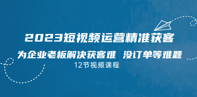 2023短视频·运营精准获客，为企业老板解决获客难 没订单等难题（12节课）-寒衣客