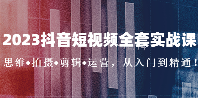 2023抖音短视频全套实战课：思维+拍摄+剪辑+运营，从入门到精通！-寒山客