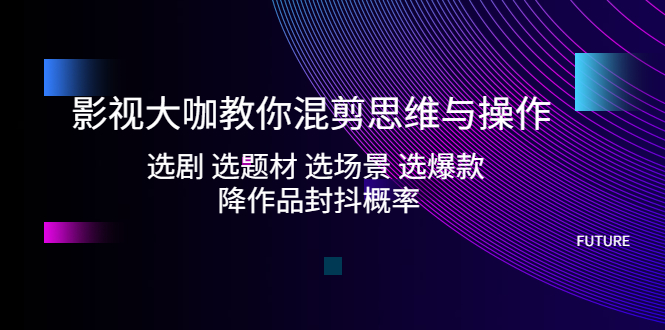 影视大咖教你混剪思维与操作：选剧 选题材 选场景 选爆款 降作品封抖概率-寒山客