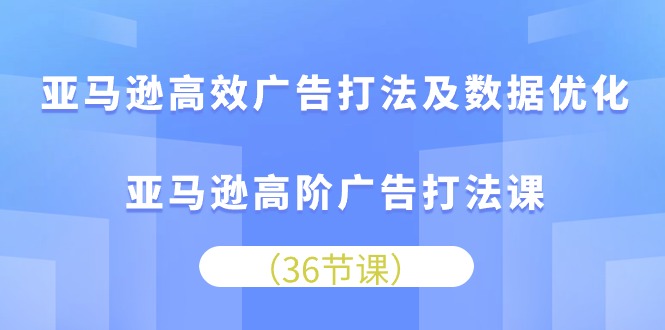 亚马逊高效广告打法及数据优化，亚马逊高阶广告打法课（36节）-寒衣客