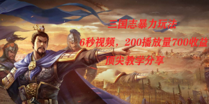三国志暴力玩法，6秒视频，200播放量700收益，顶尖教学分享-寒山客