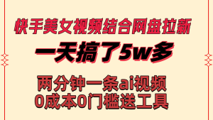 快手美女视频结合网盘拉新，一天搞了50000 两分钟一条Ai原创视频-寒山客
