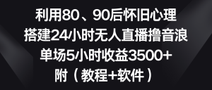 利用80、90后怀旧心理,搭建24小时无人直播撸音浪,单场5小时收益3500+…-寒山客