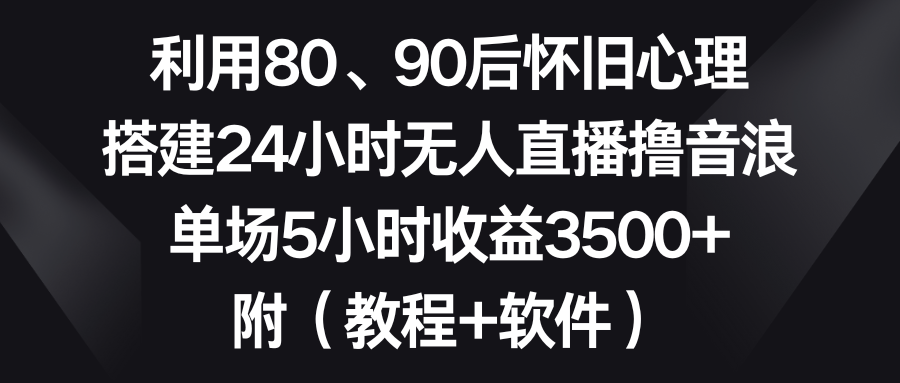 利用80、90后怀旧心理，搭建24小时无人直播撸音浪，单场5小时收益3500+…-寒衣客