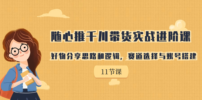 随心推千川带货实战进阶课，好物分享思路和逻辑，赛道选择与账号搭建-寒山客