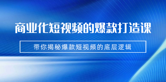 商业化短视频的爆款打造课：手把手带你揭秘爆款短视频的底层逻辑（9节课）-寒衣客