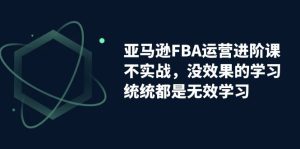 亚马逊-FBA运营进阶课,不实战,没效果的学习,统统都是无效学习-寒山客