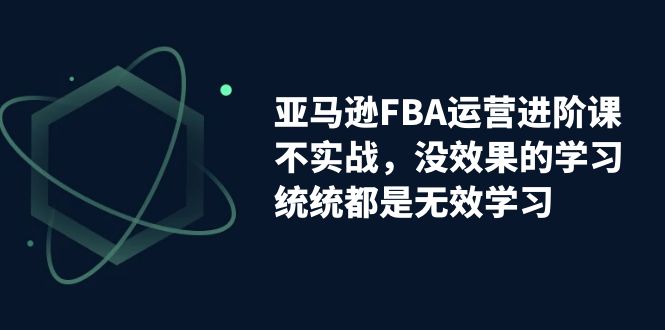 亚马逊-FBA运营进阶课，不实战，没效果的学习，统统都是无效学习-寒山客