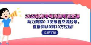 2023视频号-电商起号运营课 助力商家0-1突破自然流起号 直播间从0到10w过程-寒山客