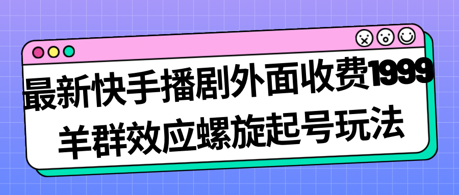 最新快手播剧外面收费1999羊群效应螺旋起号玩法配合流量日入几百完全没问题-寒衣客