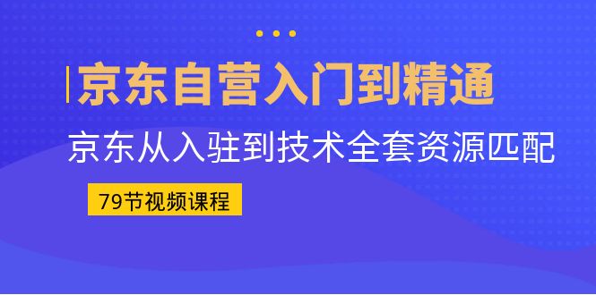 京东自营入门到精通：京东从入驻到技术全套资源匹配（79节课）-寒山客