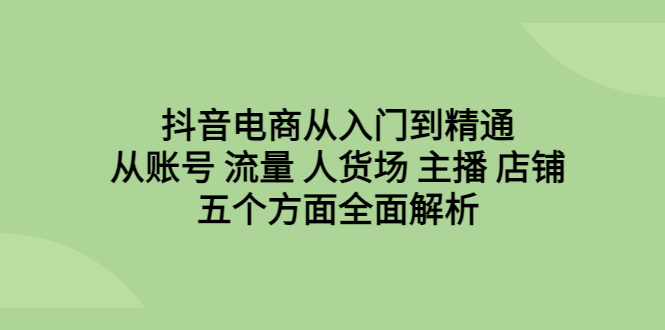 抖音电商从入门到精通，从账号 流量 人货场 主播 店铺五个方面全面解析-寒山客