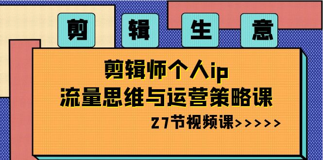 剪辑 生意-剪辑师个人ip流量思维与运营策略课（27节视频课）-寒山客