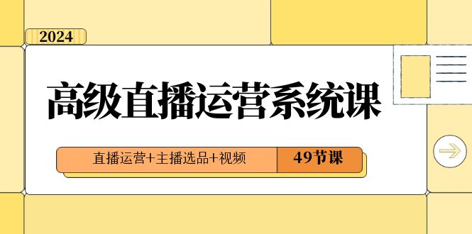 2024高级直播·运营系统课，直播运营+主播选品+视频（49节课）-寒山客