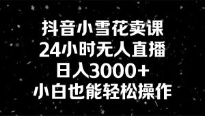 抖音小雪花卖课,24小时无人直播,日入3000+,小白也能轻松操作-寒山客