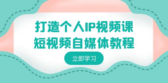 打造个人IP视频课-短视频自媒体教程，个人IP如何定位，如何变现-寒衣客