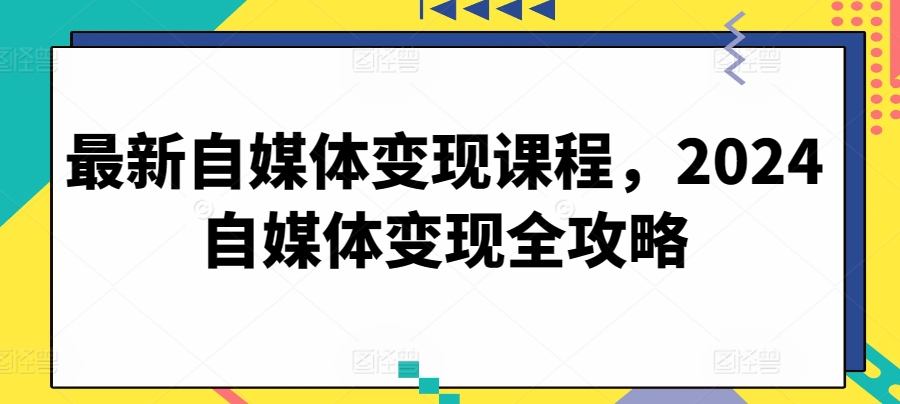 最新自媒体变现课程，2024自媒体变现全攻略-寒衣客