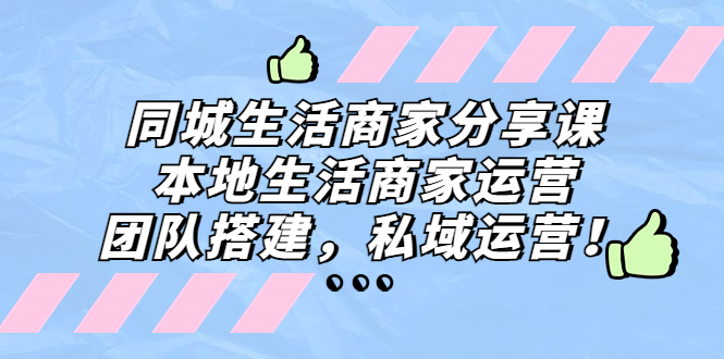 同城生活商家分享课：本地生活商家运营，团队搭建，私域运营！-寒衣客