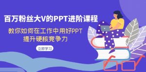 百万粉丝大V的PPT进阶课程,教你如何在工作中用好PPT,提升硬核竞争力-寒山客
