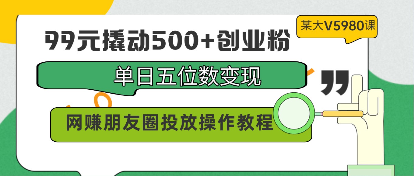 99元撬动500+创业粉，单日五位数变现，网赚朋友圈投放操作教程价值5980！-寒山客