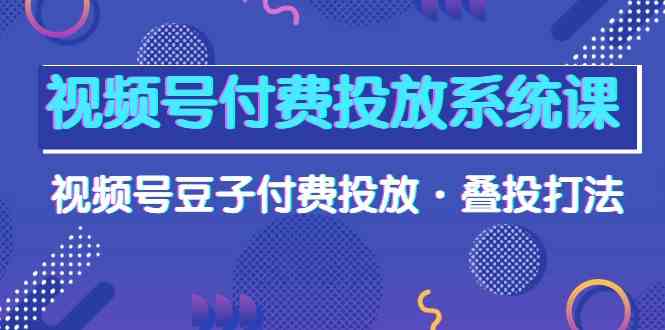 （10111期）视频号付费投放系统课，视频号豆子付费投放·叠投打法（高清视频课）-寒山客