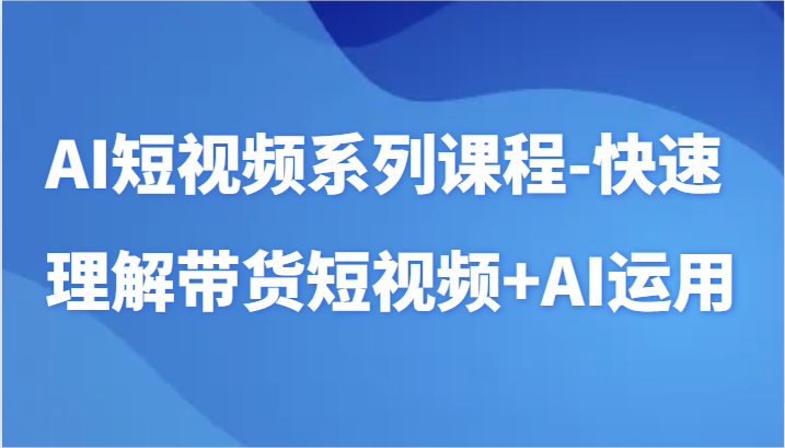 AI短视频系列课程-快速理解带货短视频+AI工具短视频运用-寒衣客