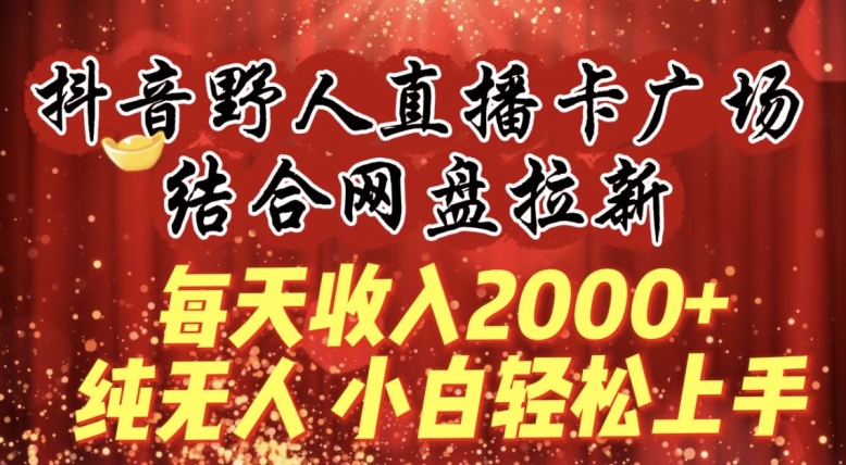 每天收入2000+，抖音野人直播卡广场，结合网盘拉新，纯无人，小白轻松上手-寒衣客