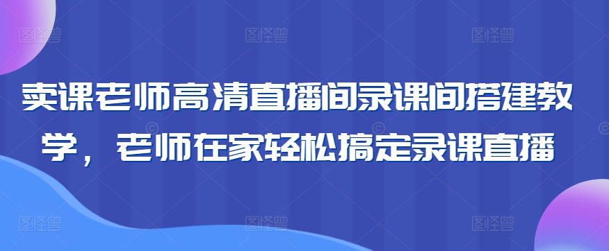 卖课老师高清直播间录课间搭建教学，老师在家轻松搞定录课直播-寒衣客