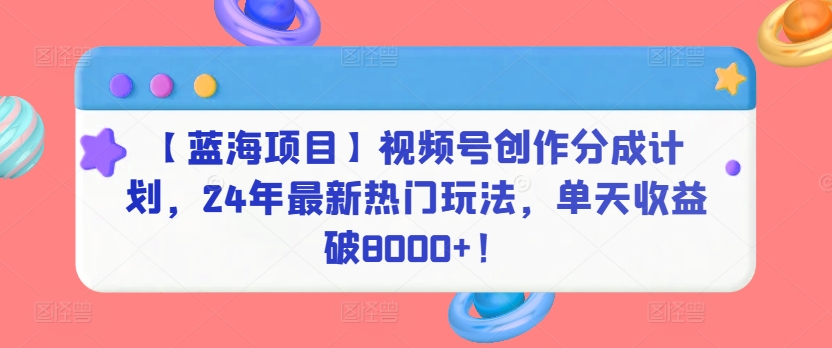 【蓝海项目】视频号创作分成计划，24年最新热门玩法，单天收益破8000+！-寒山客