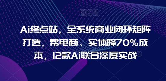 Ai终点站，全系统商业闭环矩阵打造，帮电商、实体降70%成本，12款Ai联合深度实战-寒衣客