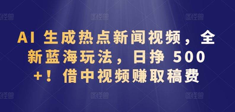 AI 生成热点新闻视频，全新蓝海玩法，日挣 500+!借中视频赚取稿费-寒衣客