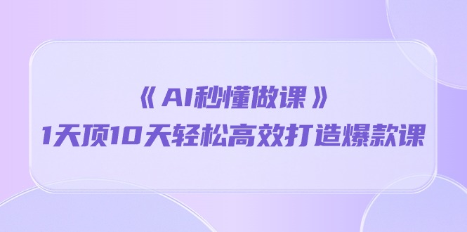 《AI秒懂做课》1天顶10天轻松高效打造爆款课（13节课）-寒山客