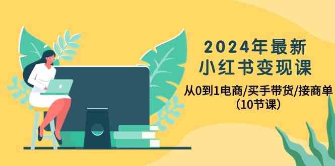 （10130期）2024年最新小红书变现课，从0到1电商/买手带货/接商单（10节课）-寒衣客