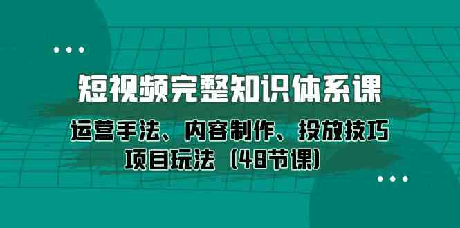 短视频完整知识体系课，运营手法、内容制作、投放技巧项目玩法（48节课）-寒衣客