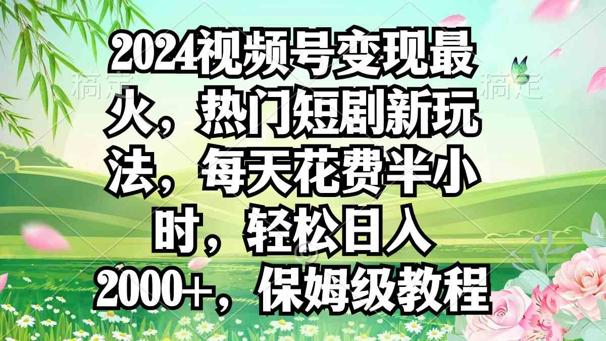 （9161期）2024视频号变现最火，热门短剧新玩法，每天花费半小时，轻松日入2000+，…-寒衣客