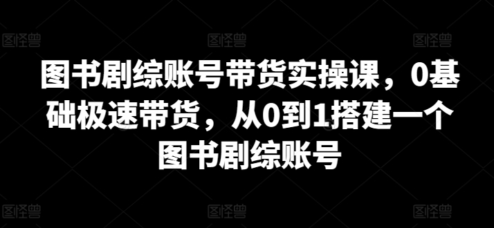 图书剧综账号带货实操课，0基础极速带货，从0到1搭建一个图书剧综账号-寒衣客