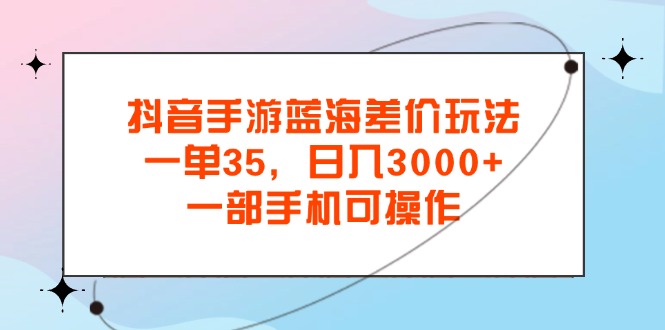 抖音手游蓝海差价玩法，一单35，日入3000+，一部手机可操作-寒衣客