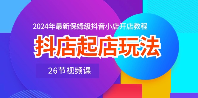 抖店起店玩法，2024年最新保姆级抖音小店开店教程（26节视频课）-寒山客