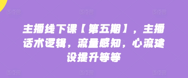 主播线下课【第五期】，主播话术逻辑，流量感知，心流建设提升等等-寒山客