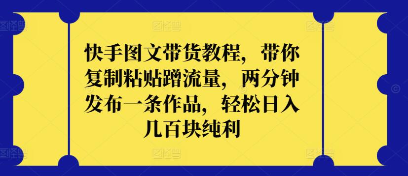 快手图文带货教程，带你复制粘贴蹭流量，两分钟发布一条作品，轻松日入几百块纯利-寒衣客