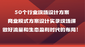 50个行业现场设计方案，商业模式方案设计实录现场课，做好流量和生态盈利时代的布局！-寒山客