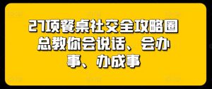 27项餐桌社交全攻略圈总教你会说话、会办事、办成事-寒山客