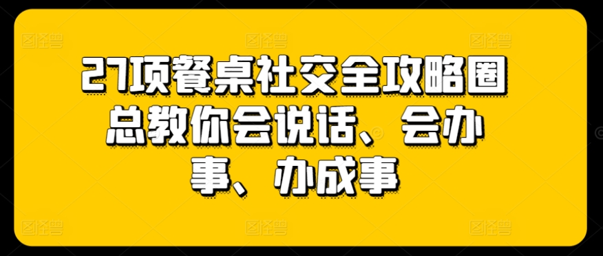 27项餐桌社交全攻略圈总教你会说话、会办事、办成事-寒山客