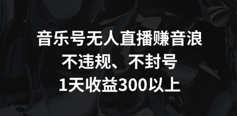 音乐号无人直播赚音浪，不违规、不封号，1天收益300+-寒山客